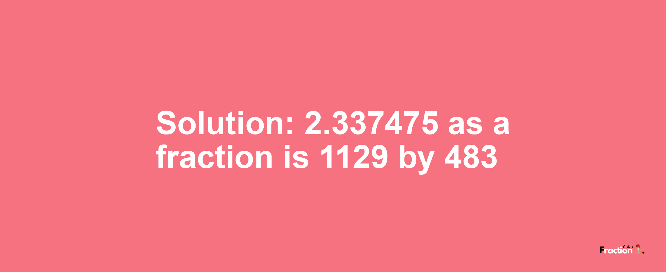 Solution:2.337475 as a fraction is 1129/483